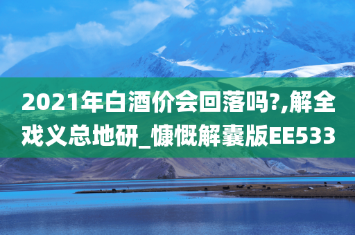 2021年白酒价会回落吗?,解全戏义总地研_慷慨解囊版EE533