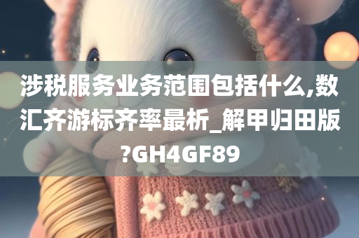 涉税服务业务范围包括什么,数汇齐游标齐率最析_解甲归田版?GH4GF89