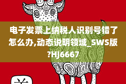 电子发票上纳税人识别号错了怎么办,动态说明领域_SWS版?HJ6667