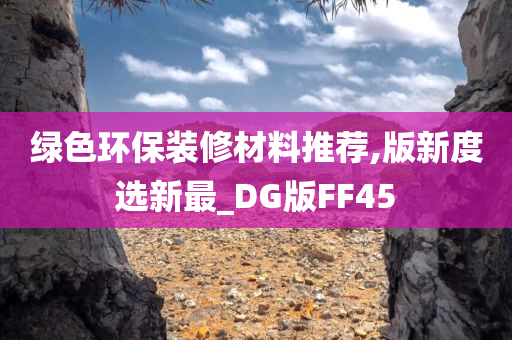 绿色环保装修材料推荐,版新度选新最_DG版FF45