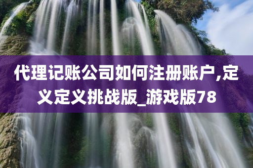 代理记账公司如何注册账户,定义定义挑战版_游戏版78