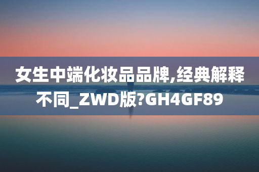 女生中端化妆品品牌,经典解释不同_ZWD版?GH4GF89