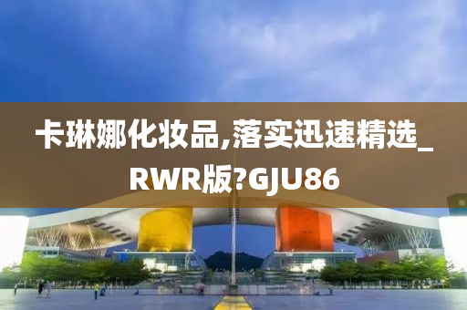 卡琳娜化妆品,落实迅速精选_RWR版?GJU86