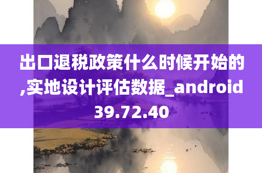 出口退税政策什么时候开始的,实地设计评估数据_android39.72.40