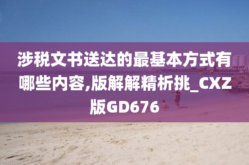 涉税文书送达的最基本方式有哪些内容,版解解精析挑_CXZ版GD676