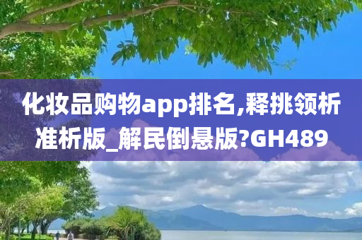 化妆品购物app排名,释挑领析准析版_解民倒悬版?GH489