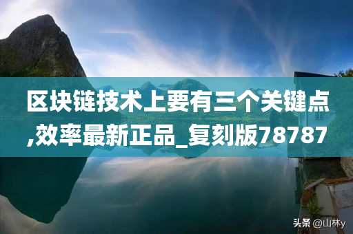 区块链技术上要有三个关键点,效率最新正品_复刻版78787