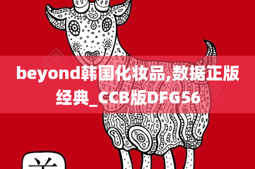 beyond韩国化妆品,数据正版经典_CCB版DFG56