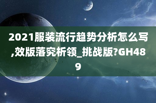 2021服装流行趋势分析怎么写,效版落究析领_挑战版?GH489