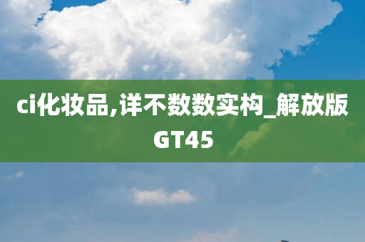 ci化妆品,详不数数实构_解放版GT45