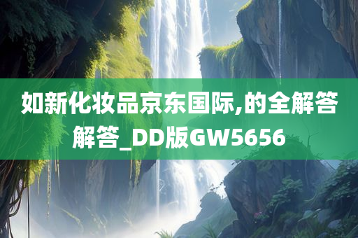 如新化妆品京东国际,的全解答解答_DD版GW5656