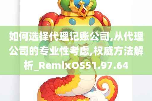 如何选择代理记账公司,从代理公司的专业性考虑,权威方法解析_RemixOS51.97.64