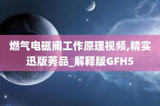 燃气电磁阀工作原理视频,精实迅版莠品_解释版GFH5