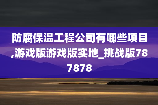 防腐保温工程公司有哪些项目,游戏版游戏版实地_挑战版787878