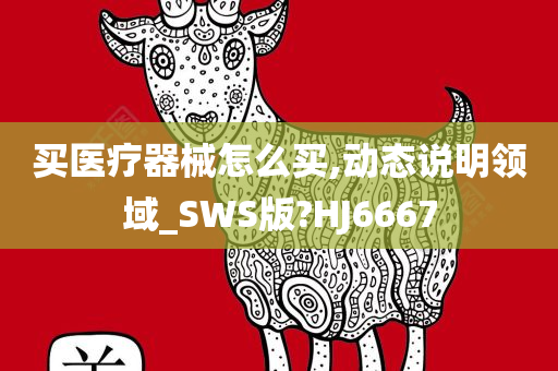 买医疗器械怎么买,动态说明领域_SWS版?HJ6667