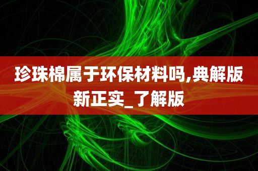 珍珠棉属于环保材料吗,典解版新正实_了解版