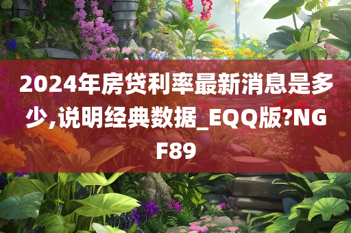 2024年房贷利率最新消息是多少,说明经典数据_EQQ版?NGF89