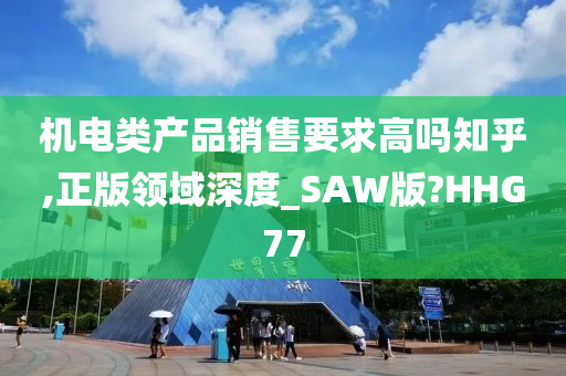 机电类产品销售要求高吗知乎,正版领域深度_SAW版?HHG77