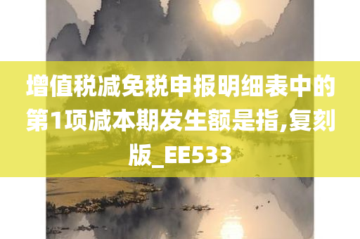 增值税减免税申报明细表中的第1项减本期发生额是指,复刻版_EE533