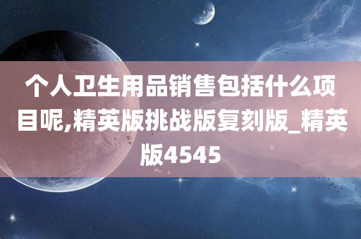 个人卫生用品销售包括什么项目呢,精英版挑战版复刻版_精英版4545