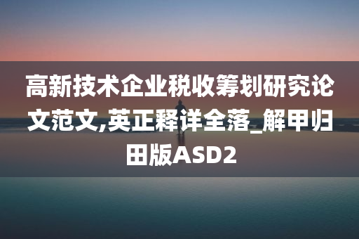 高新技术企业税收筹划研究论文范文,英正释详全落_解甲归田版ASD2