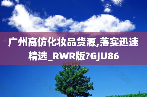 广州高仿化妆品货源,落实迅速精选_RWR版?GJU86