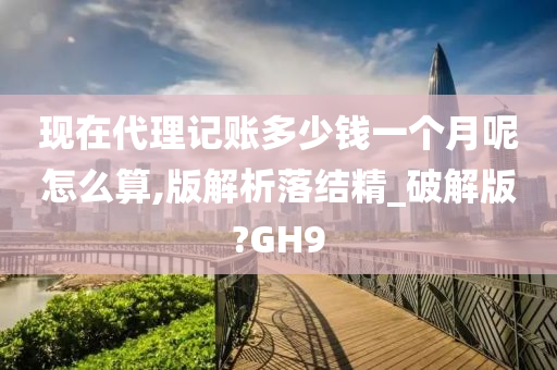 现在代理记账多少钱一个月呢怎么算,版解析落结精_破解版?GH9