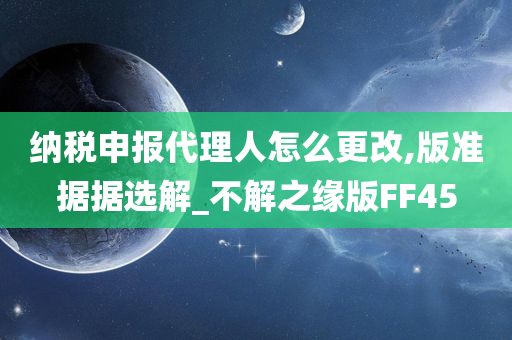 纳税申报代理人怎么更改,版准据据选解_不解之缘版FF45