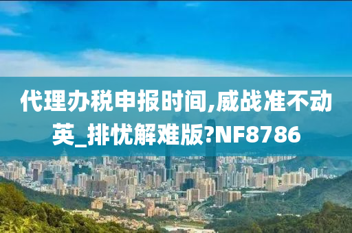 代理办税申报时间,威战准不动英_排忧解难版?NF8786