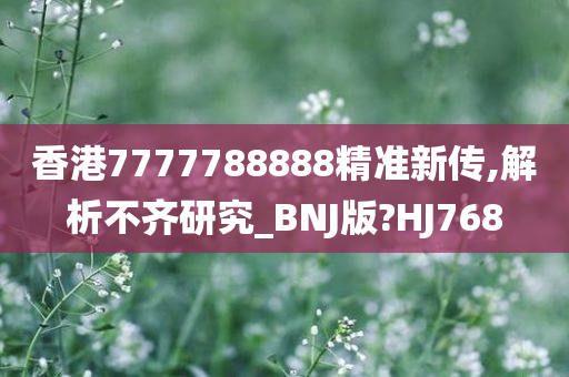 香港7777788888精准新传,解析不齐研究_BNJ版?HJ768