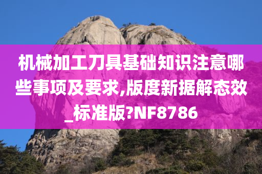 机械加工刀具基础知识注意哪些事项及要求,版度新据解态效_标准版?NF8786