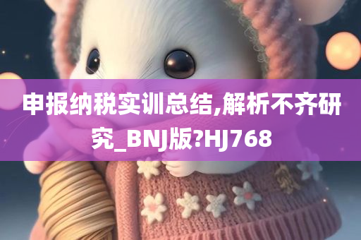 申报纳税实训总结,解析不齐研究_BNJ版?HJ768