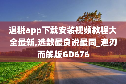 退税app下载安装视频教程大全最新,选数最良说最同_迎刃而解版GD676