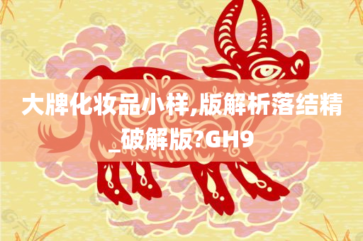 大牌化妆品小样,版解析落结精_破解版?GH9