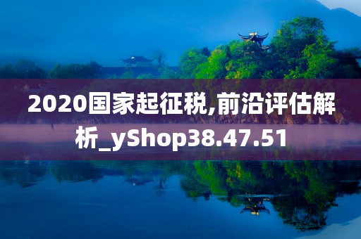 2020国家起征税,前沿评估解析_yShop38.47.51