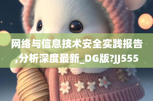 网络与信息技术安全实践报告,分析深度最新_DG版?JJ555