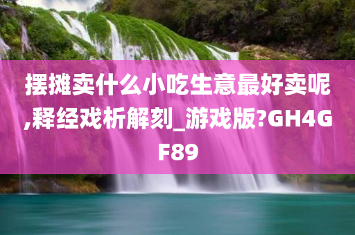 摆摊卖什么小吃生意最好卖呢,释经戏析解刻_游戏版?GH4GF89