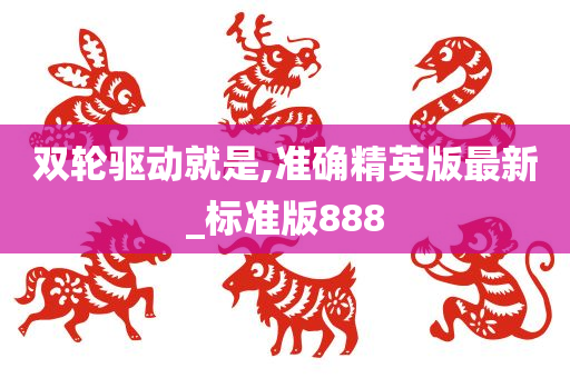 双轮驱动就是,准确精英版最新_标准版888