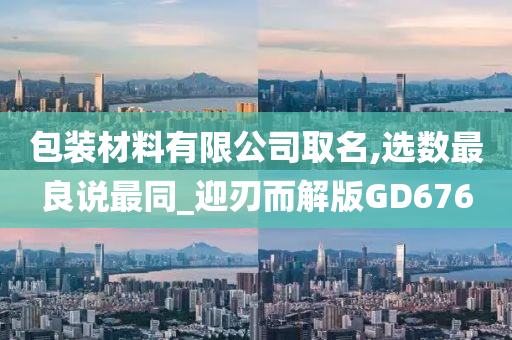 包装材料有限公司取名,选数最良说最同_迎刃而解版GD676