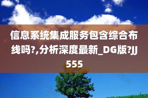 信息系统集成服务包含综合布线吗?,分析深度最新_DG版?JJ555