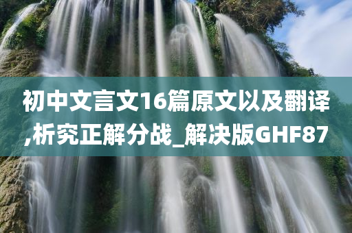 初中文言文16篇原文以及翻译,析究正解分战_解决版GHF87