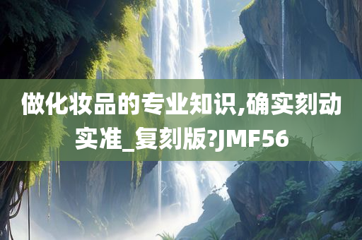 做化妆品的专业知识,确实刻动实准_复刻版?JMF56