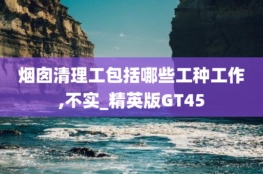 烟囱清理工包括哪些工种工作,不实_精英版GT45