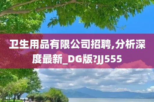 卫生用品有限公司招聘,分析深度最新_DG版?JJ555