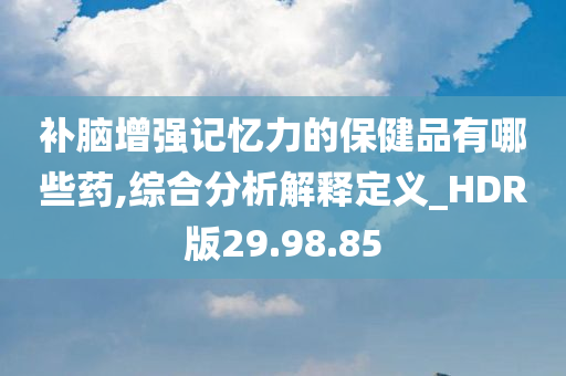 补脑增强记忆力的保健品有哪些药,综合分析解释定义_HDR版29.98.85