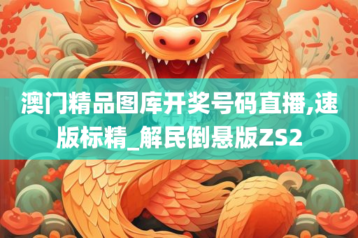 澳门精品图库开奖号码直播,速版标精_解民倒悬版ZS2