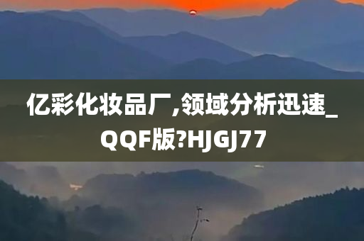 亿彩化妆品厂,领域分析迅速_QQF版?HJGJ77