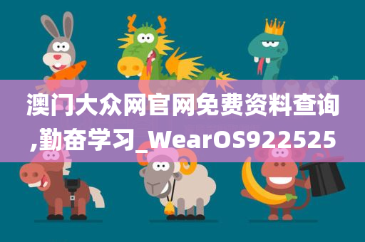 澳门大众网官网免费资料查询,勤奋学习_WearOS922525