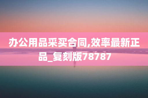 办公用品采买合同,效率最新正品_复刻版78787