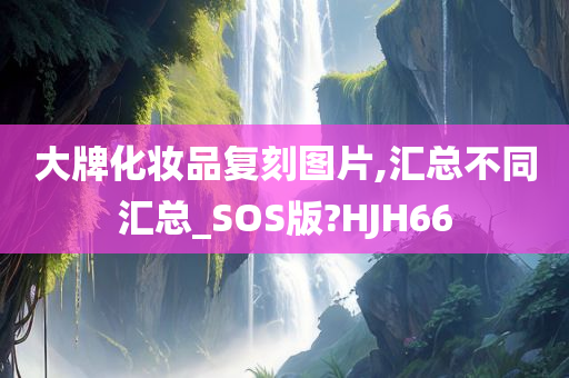 大牌化妆品复刻图片,汇总不同汇总_SOS版?HJH66